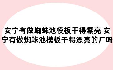 安宁有做蜘蛛池模板干得漂亮 安宁有做蜘蛛池模板干得漂亮的厂吗